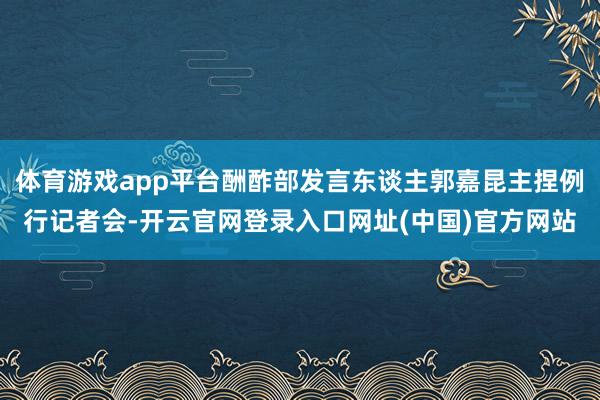 体育游戏app平台酬酢部发言东谈主郭嘉昆主捏例行记者会-开云官网登录入口网址(中国)官方网站