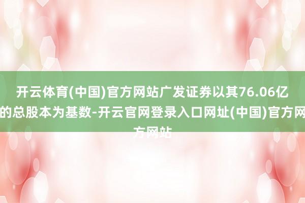 开云体育(中国)官方网站广发证券以其76.06亿股的总股本为基数-开云官网登录入口网址(中国)官方网站