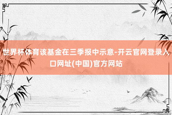 世界杯体育该基金在三季报中示意-开云官网登录入口网址(中国)官方网站