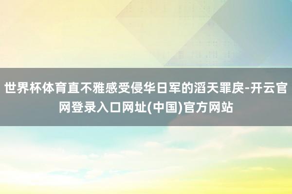世界杯体育直不雅感受侵华日军的滔天罪戾-开云官网登录入口网址(中国)官方网站