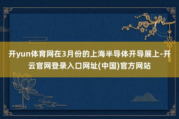 开yun体育网在3月份的上海半导体开导展上-开云官网登录入口网址(中国)官方网站