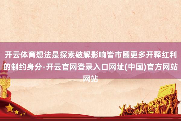 开云体育想法是探索破解影响皆市圈更多开释红利的制约身分-开云官网登录入口网址(中国)官方网站