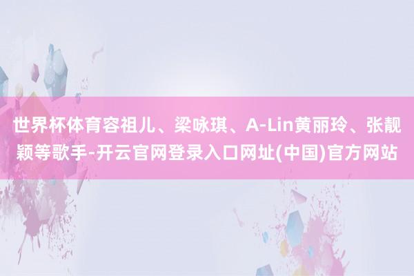 世界杯体育容祖儿、梁咏琪、A-Lin黄丽玲、张靓颖等歌手-开云官网登录入口网址(中国)官方网站