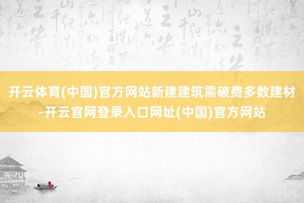 开云体育(中国)官方网站新建建筑需破费多数建材-开云官网登录入口网址(中国)官方网站