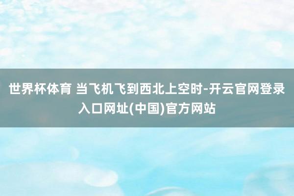 世界杯体育 当飞机飞到西北上空时-开云官网登录入口网址(中国)官方网站