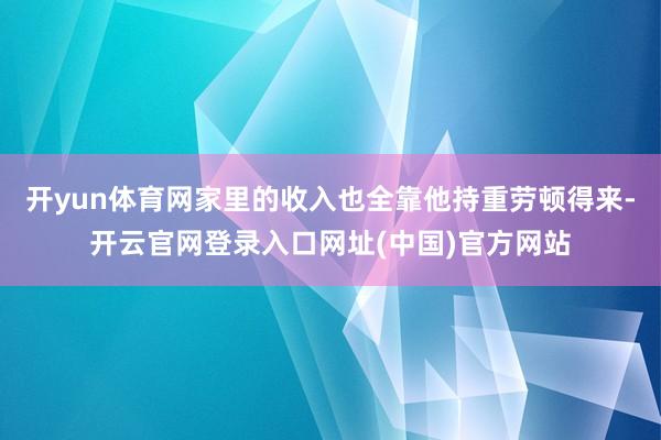 开yun体育网家里的收入也全靠他持重劳顿得来-开云官网登录入口网址(中国)官方网站
