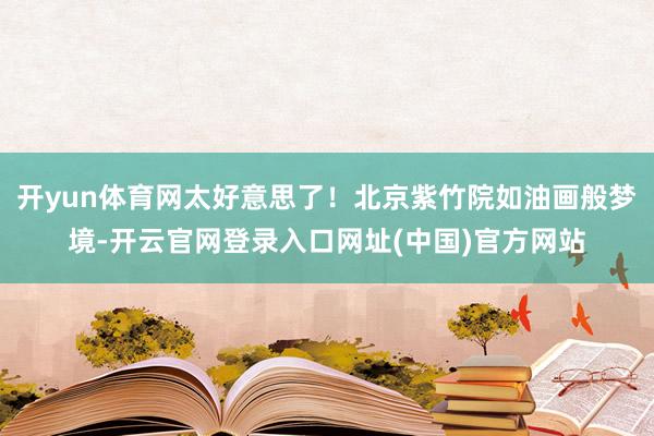 开yun体育网太好意思了！北京紫竹院如油画般梦境-开云官网登录入口网址(中国)官方网站