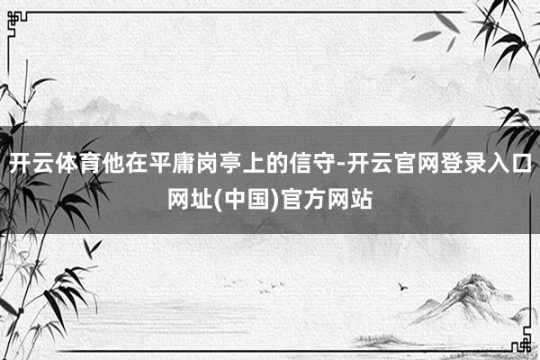 开云体育他在平庸岗亭上的信守-开云官网登录入口网址(中国)官方网站