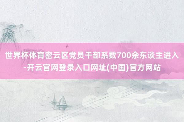 世界杯体育密云区党员干部系数700余东谈主进入-开云官网登录入口网址(中国)官方网站