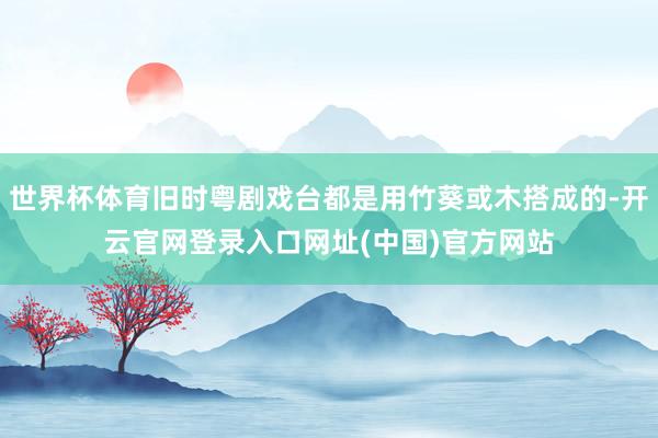 世界杯体育旧时粤剧戏台都是用竹葵或木搭成的-开云官网登录入口网址(中国)官方网站