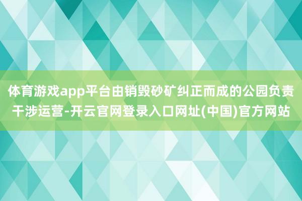体育游戏app平台由销毁砂矿纠正而成的公园负责干涉运营-开云官网登录入口网址(中国)官方网站