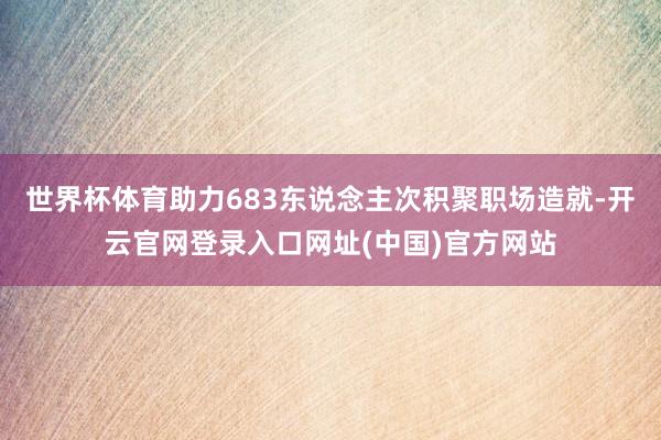 世界杯体育助力683东说念主次积聚职场造就-开云官网登录入口网址(中国)官方网站