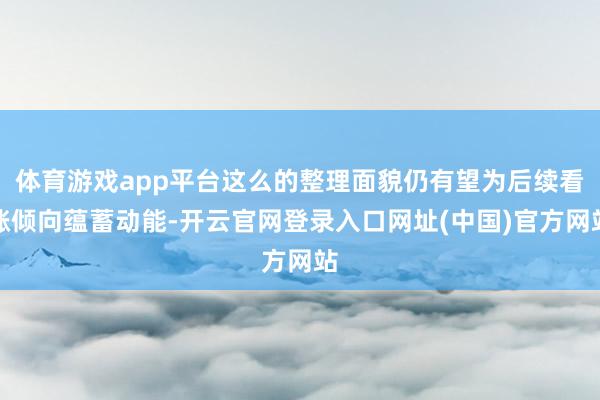 体育游戏app平台这么的整理面貌仍有望为后续看涨倾向蕴蓄动能-开云官网登录入口网址(中国)官方网站