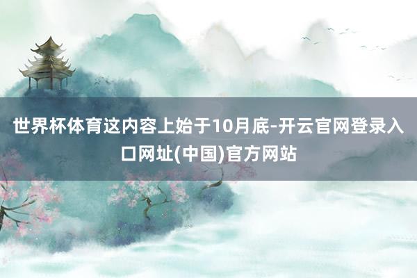 世界杯体育这内容上始于10月底-开云官网登录入口网址(中国)官方网站