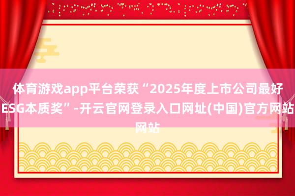 体育游戏app平台荣获“2025年度上市公司最好ESG本质奖”-开云官网登录入口网址(中国)官方网站