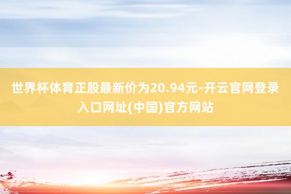 世界杯体育正股最新价为20.94元-开云官网登录入口网址(中国)官方网站