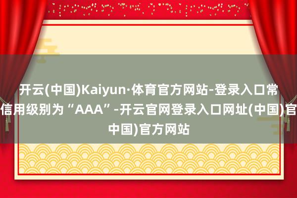 开云(中国)Kaiyun·体育官方网站-登录入口常银转债信用级别为“AAA”-开云官网登录入口网址(中国)官方网站