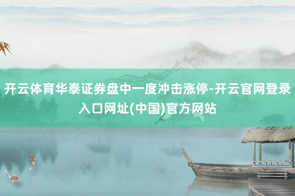 开云体育华泰证券盘中一度冲击涨停-开云官网登录入口网址(中国)官方网站