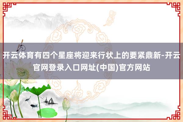 开云体育有四个星座将迎来行状上的要紧鼎新-开云官网登录入口网址(中国)官方网站