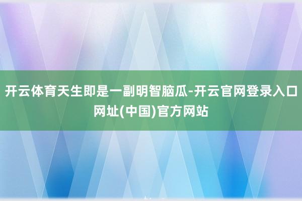 开云体育天生即是一副明智脑瓜-开云官网登录入口网址(中国)官方网站