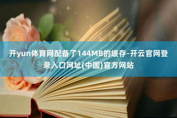 开yun体育网配备了144MB的缓存-开云官网登录入口网址(中国)官方网站