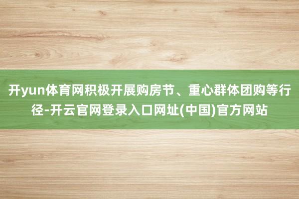 开yun体育网积极开展购房节、重心群体团购等行径-开云官网登录入口网址(中国)官方网站