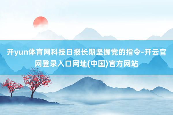 开yun体育网科技日报长期坚握党的指令-开云官网登录入口网址(中国)官方网站