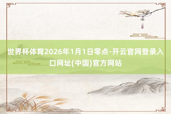 世界杯体育　　2026年1月1日零点-开云官网登录入口网址(中国)官方网站